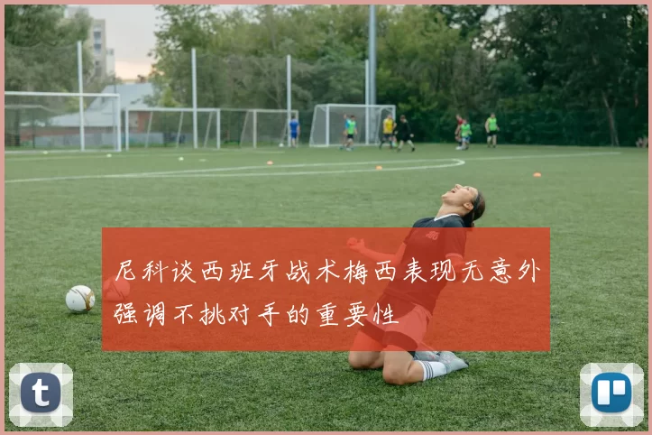 尼科谈西班牙战术梅西表现无意外强调不挑对手的重要性