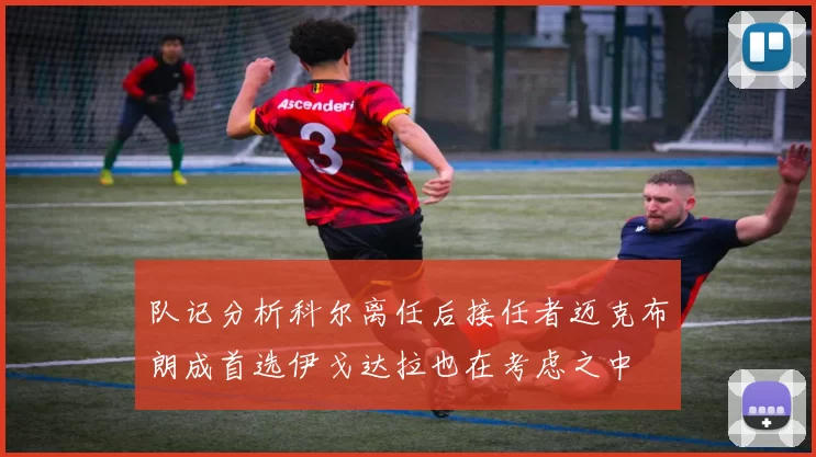 队记分析科尔离任后接任者迈克布朗成首选伊戈达拉也在考虑之中