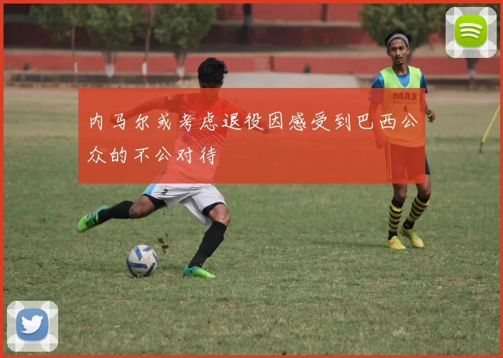 内马尔或考虑退役因感受到巴西公众的不公对待