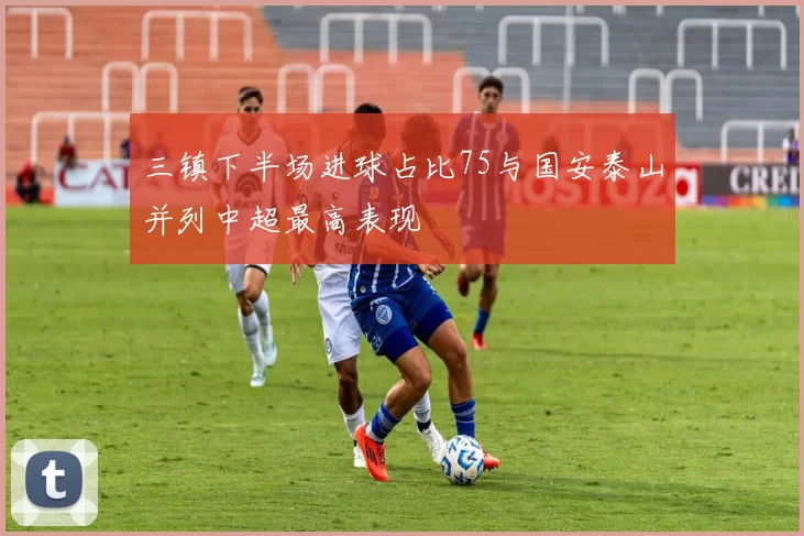 三镇下半场进球占比75与国安泰山并列中超最高表现