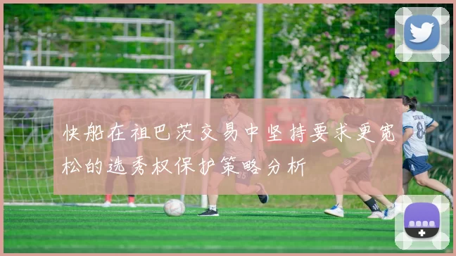 快船在祖巴茨交易中坚持要求更宽松的选秀权保护策略分析