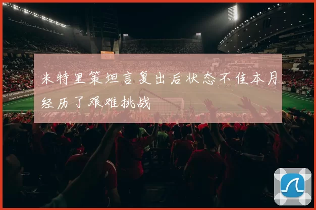 米特里策坦言复出后状态不佳本月经历了艰难挑战