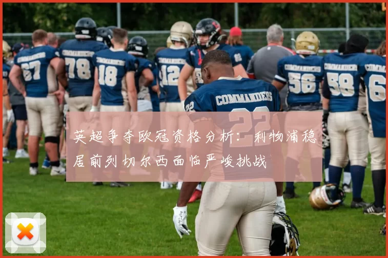 英超争夺欧冠资格分析：利物浦稳居前列切尔西面临严峻挑战