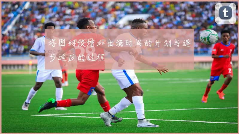 塔图姆谈增加出场时间的计划与逐步适应的过程