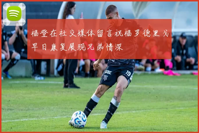 福登在社交媒体留言祝福罗德里戈早日康复展现兄弟情深