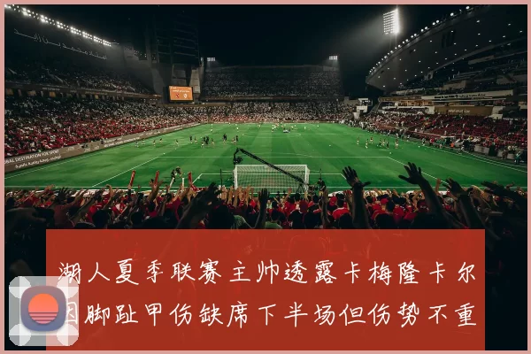 湖人夏季联赛主帅透露卡梅隆卡尔因脚趾甲伤缺席下半场但伤势不重