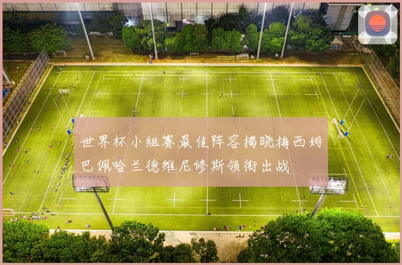 世界杯小组赛最佳阵容揭晓梅西姆巴佩哈兰德维尼修斯领衔出战