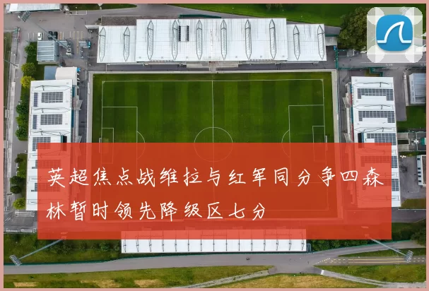 英超焦点战维拉与红军同分争四森林暂时领先降级区七分