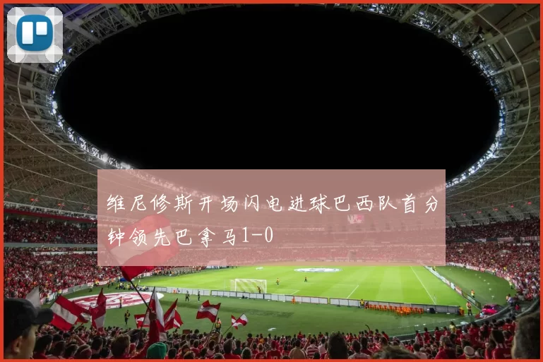 维尼修斯开场闪电进球巴西队首分钟领先巴拿马1-0