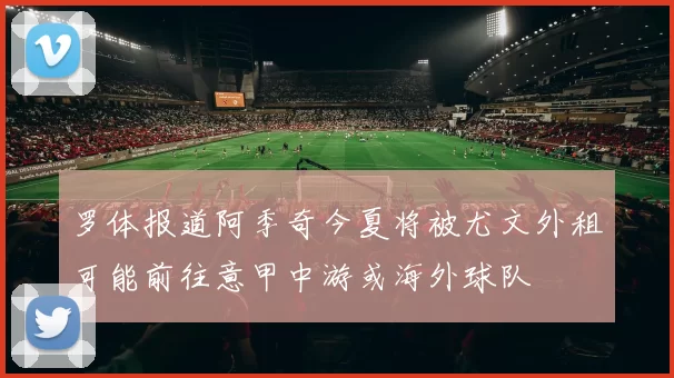 罗体报道阿季奇今夏将被尤文外租可能前往意甲中游或海外球队