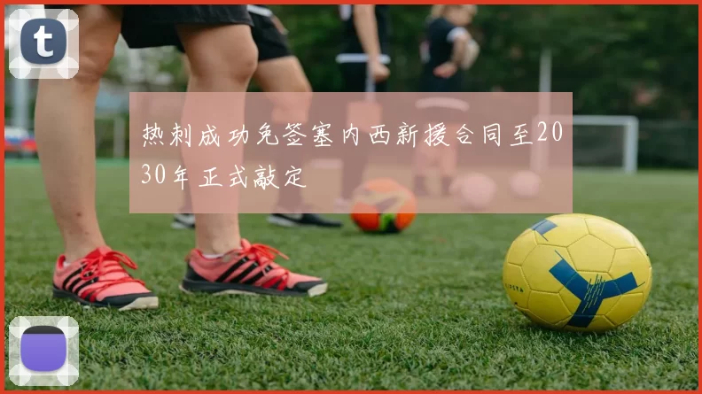 热刺成功免签塞内西新援合同至2030年正式敲定