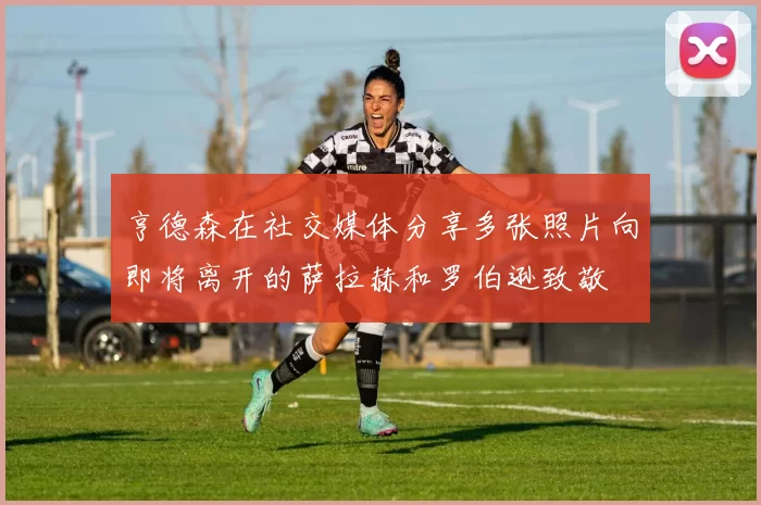 亨德森在社交媒体分享多张照片向即将离开的萨拉赫和罗伯逊致敬