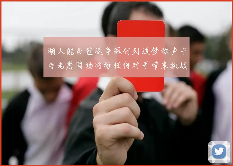 湖人能否重返争冠行列追梦称卢卡与老詹同场将给任何对手带来挑战