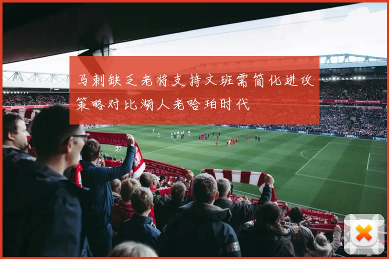 马刺缺乏老将支持文班需简化进攻策略对比湖人老哈珀时代
