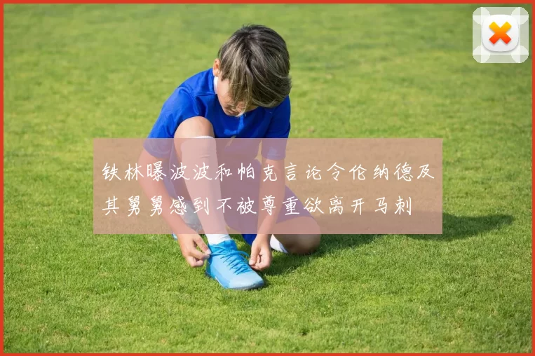 铁林曝波波和帕克言论令伦纳德及其舅舅感到不被尊重欲离开马刺