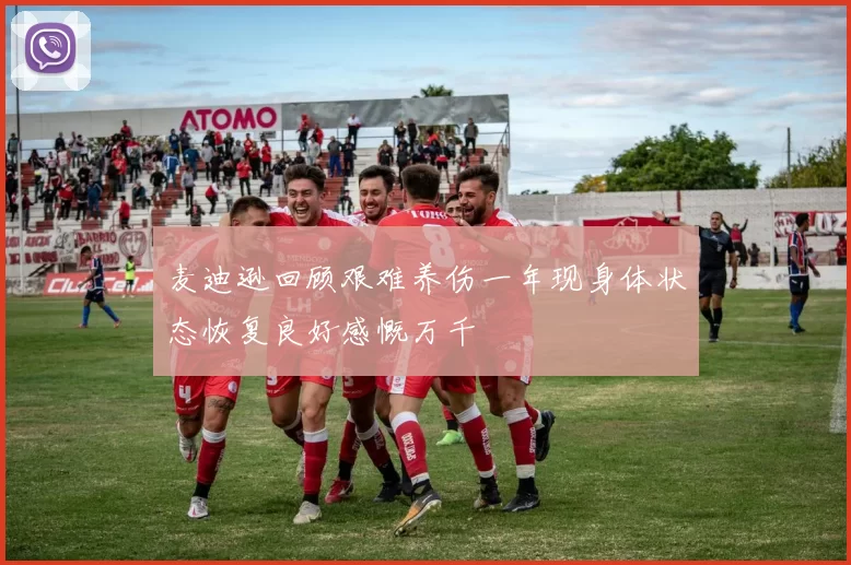 麦迪逊回顾艰难养伤一年现身体状态恢复良好感慨万千