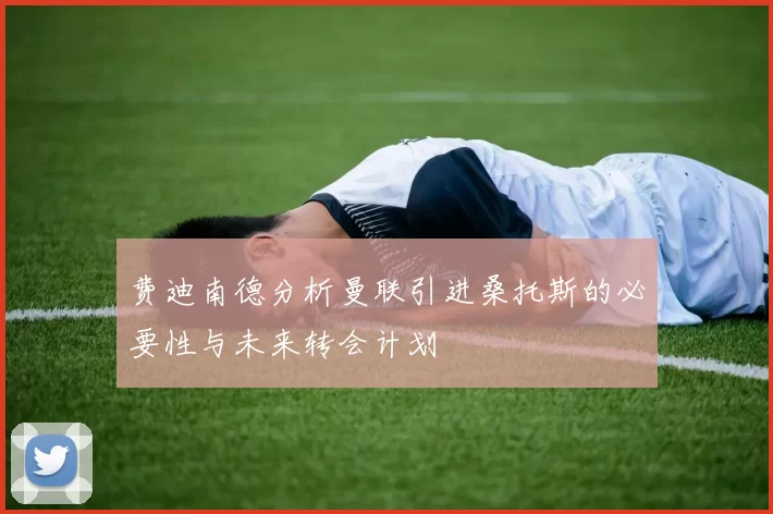 费迪南德分析曼联引进桑托斯的必要性与未来转会计划