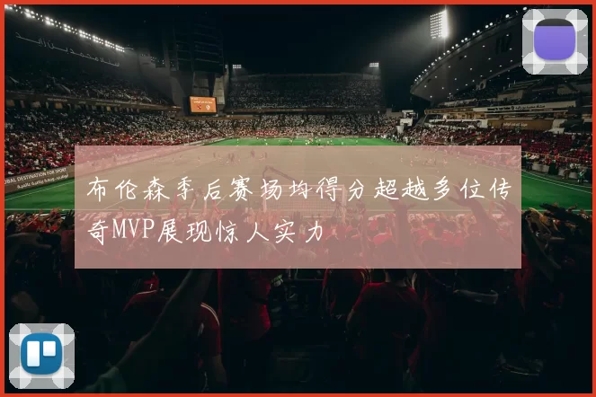 布伦森季后赛场均得分超越多位传奇MVP展现惊人实力