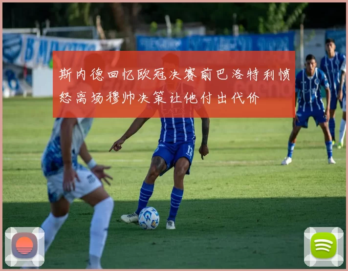 斯内德回忆欧冠决赛前巴洛特利愤怒离场穆帅决策让他付出代价