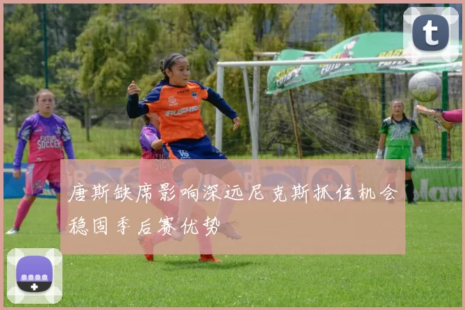唐斯缺席影响深远尼克斯抓住机会稳固季后赛优势