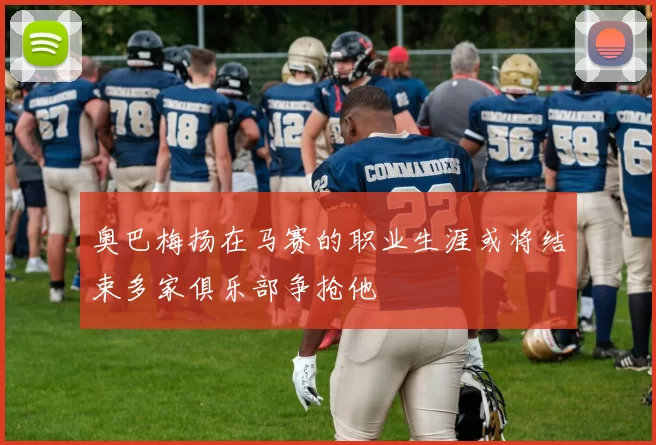 奥巴梅扬在马赛的职业生涯或将结束多家俱乐部争抢他
