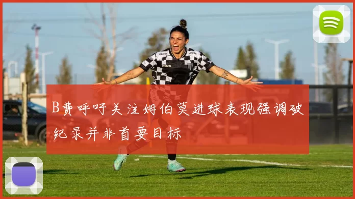 B费呼吁关注姆伯莫进球表现强调破纪录并非首要目标