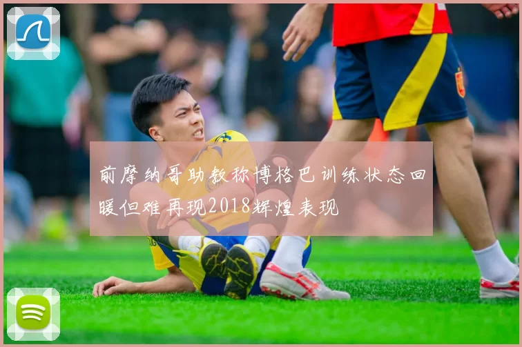前摩纳哥助教称博格巴训练状态回暖但难再现2018辉煌表现