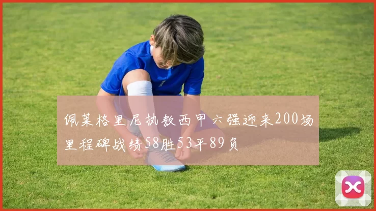 佩莱格里尼执教西甲六强迎来200场里程碑战绩58胜53平89负