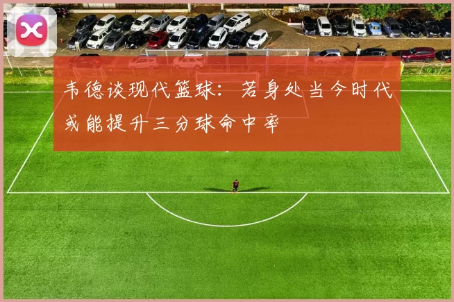 韦德谈现代篮球：若身处当今时代或能提升三分球命中率