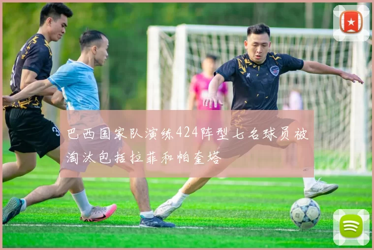 巴西国家队演练424阵型七名球员被淘汰包括拉菲和帕奎塔