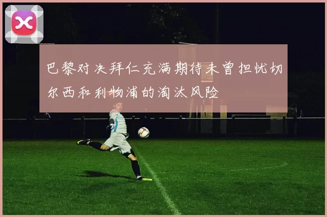巴黎对决拜仁充满期待未曾担忧切尔西和利物浦的淘汰风险