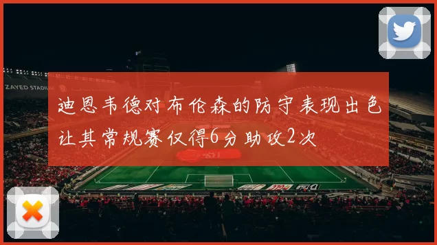 迪恩韦德对布伦森的防守表现出色让其常规赛仅得6分助攻2次